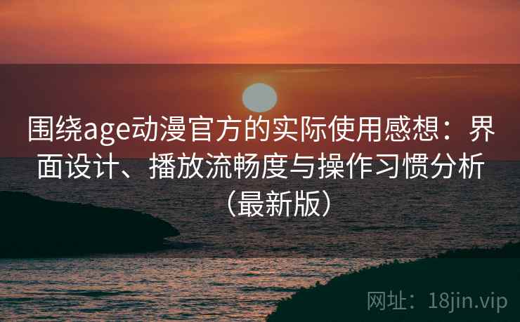 围绕age动漫官方的实际使用感想:界面设计、播放流畅度与操作习惯分析(最新版) 围绕age动漫官方的实际使用感想:界面设计、播放流畅度与操作习惯分析(最新版)
