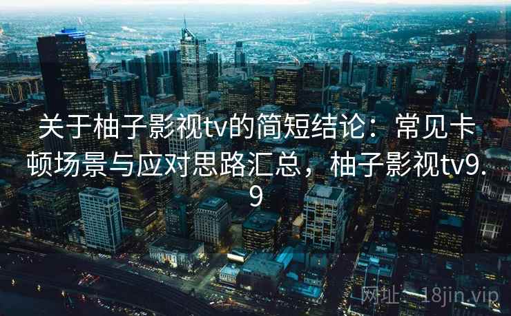 关于柚子影视tv的简短结论:常见卡顿场景与应对思路汇总,柚子影视tv9.9 关于柚子影视tv的简短结论:常见卡顿场景与应对思路汇总,柚子影视tv9.9