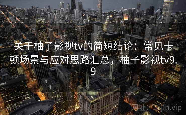 关于柚子影视tv的简短结论:常见卡顿场景与应对思路汇总,柚子影视tv9.9 关于柚子影视tv的简短结论:常见卡顿场景与应对思路汇总,柚子影视tv9.9