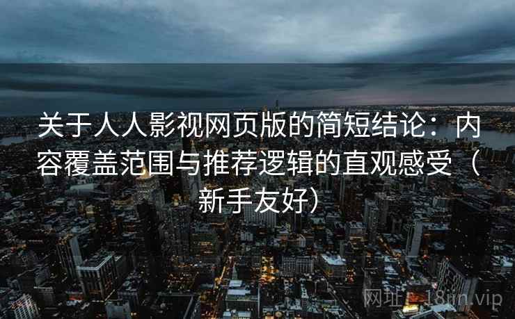 关于人人影视网页版的简短结论:内容覆盖范围与推荐逻辑的直观感受(新手友好) 关于人人影视网页版的简短结论:内容覆盖范围与推荐逻辑的直观感受(新手友好)