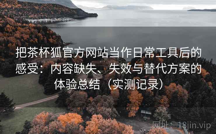 把茶杯狐官方网站当作日常工具后的感受:内容缺失、失效与替代方案的体验总结(实测记录) 把茶杯狐官方网站当作日常工具后的感受:内容缺失、失效与替代方案的体验总结(实测记录)