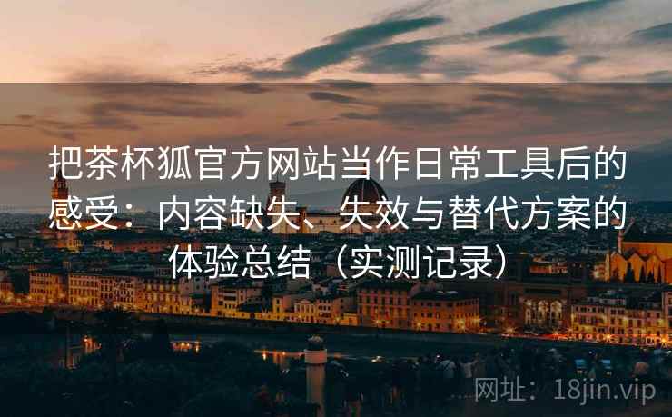 把茶杯狐官方网站当作日常工具后的感受:内容缺失、失效与替代方案的体验总结(实测记录) 把茶杯狐官方网站当作日常工具后的感受:内容缺失、失效与替代方案的体验总结(实测记录)