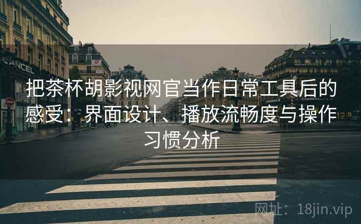 把茶杯胡影视网官当作日常工具后的感受：界面设计、播放流畅度与操作习惯分析