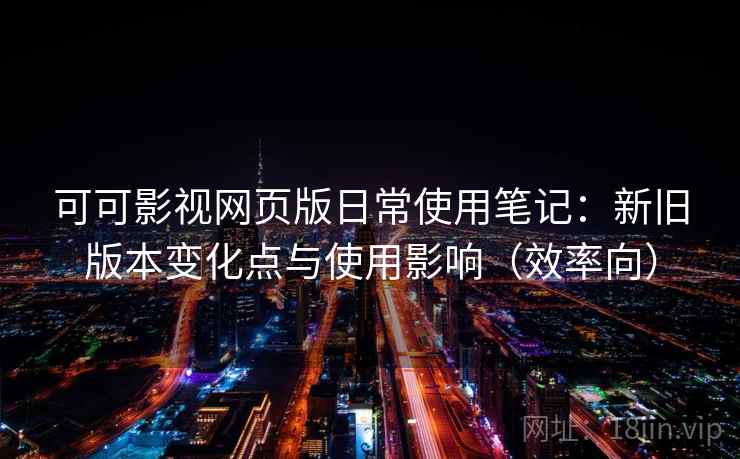 可可影视网页版日常使用笔记:新旧版本变化点与使用影响(效率向) 可可影视网页版日常使用笔记:新旧版本变化点与使用影响(效率向)