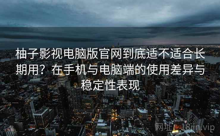柚子影视电脑版官网到底适不适合长期用?在手机与电脑端的使用差异与稳定性表现 柚子影视电脑版官网到底适不适合长期用?在手机与电脑端的使用差异与稳定性表现