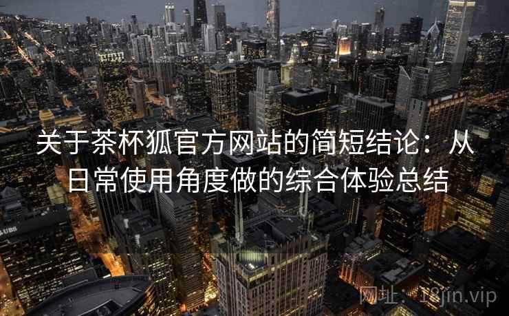 关于茶杯狐官方网站的简短结论:从日常使用角度做的综合体验总结 关于茶杯狐官方网站的简短结论:从日常使用角度做的综合体验总结