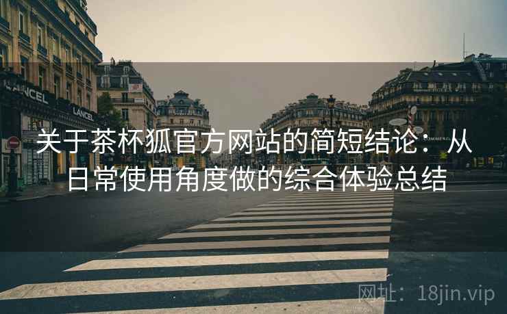关于茶杯狐官方网站的简短结论:从日常使用角度做的综合体验总结 关于茶杯狐官方网站的简短结论:从日常使用角度做的综合体验总结