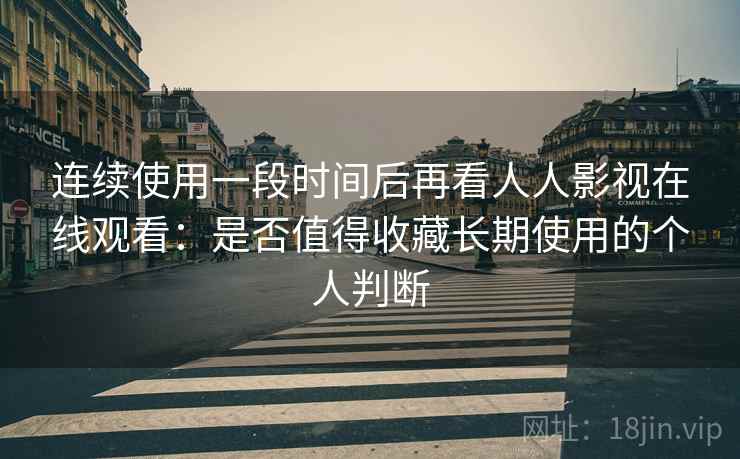 连续使用一段时间后再看人人影视在线观看:是否值得收藏长期使用的个人判断 连续使用一段时间后再看人人影视在线观看:是否值得收藏长期使用的个人判断