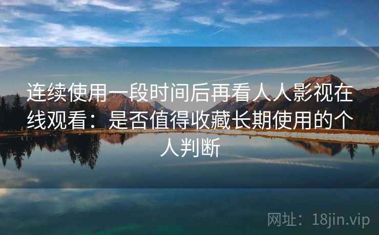 连续使用一段时间后再看人人影视在线观看:是否值得收藏长期使用的个人判断 连续使用一段时间后再看人人影视在线观看:是否值得收藏长期使用的个人判断