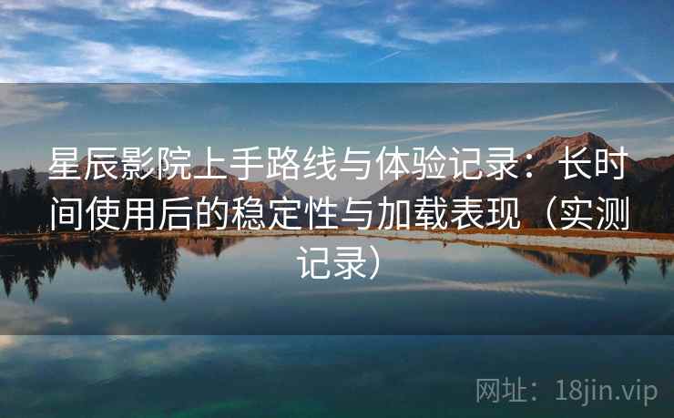 星辰影院上手路线与体验记录:长时间使用后的稳定性与加载表现(实测记录) 星辰影院上手路线与体验记录:长时间使用后的稳定性与加载表现(实测记录)