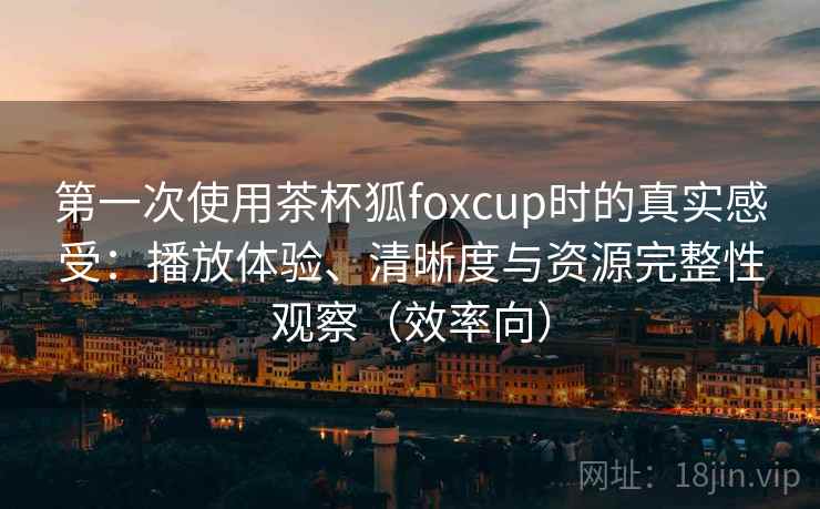第一次使用茶杯狐foxcup时的真实感受:播放体验、清晰度与资源完整性观察(效率向) 第一次使用茶杯狐foxcup时的真实感受:播放体验、清晰度与资源完整性观察(效率向)
