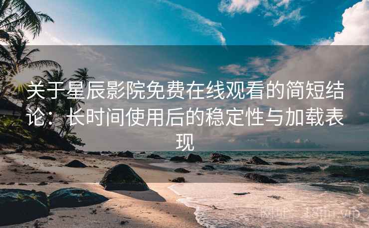 关于星辰影院免费在线观看的简短结论：长时间使用后的稳定性与加载表现