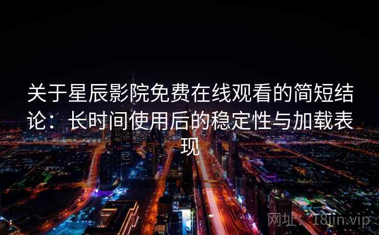 关于星辰影院免费在线观看的简短结论:长时间使用后的稳定性与加载表现 关于星辰影院免费在线观看的简短结论:长时间使用后的稳定性与加载表现