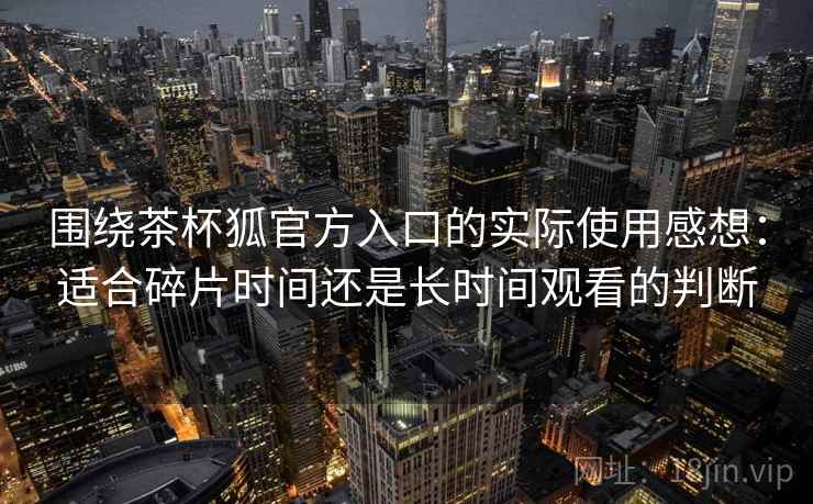 围绕茶杯狐官方入口的实际使用感想：适合碎片时间还是长时间观看的判断