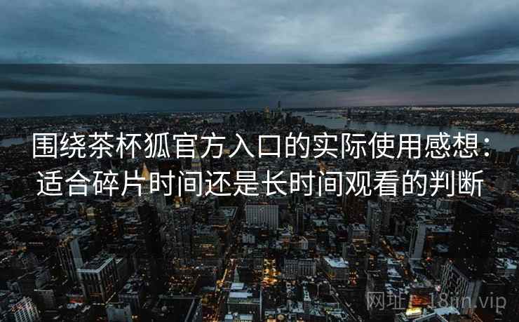 围绕茶杯狐官方入口的实际使用感想:适合碎片时间还是长时间观看的判断 围绕茶杯狐官方入口的实际使用感想:适合碎片时间还是长时间观看的判断