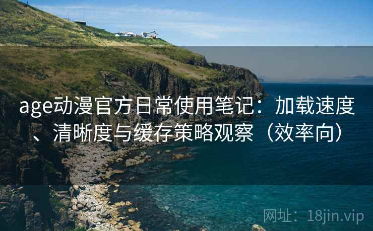 age动漫官方日常使用笔记:加载速度、清晰度与缓存策略观察(效率向) age动漫官方日常使用笔记:加载速度、清晰度与缓存策略观察(效率向)