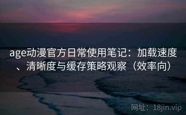 age动漫官方日常使用笔记:加载速度、清晰度与缓存策略观察(效率向) age动漫官方日常使用笔记:加载速度、清晰度与缓存策略观察(效率向)