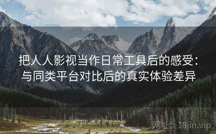 把人人影视当作日常工具后的感受:与同类平台对比后的真实体验差异 把人人影视当作日常工具后的感受:与同类平台对比后的真实体验差异