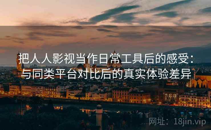 把人人影视当作日常工具后的感受:与同类平台对比后的真实体验差异 把人人影视当作日常工具后的感受:与同类平台对比后的真实体验差异