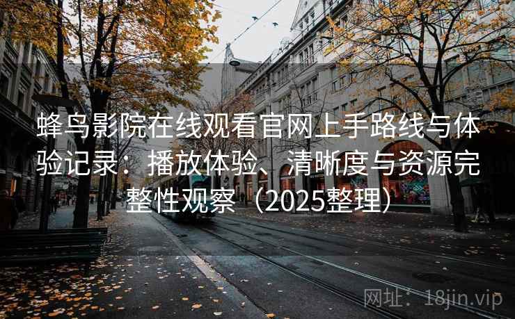 蜂鸟影院在线观看官网上手路线与体验记录:播放体验、清晰度与资源完整性观察(2025整理) 蜂鸟影院在线观看官网上手路线与体验记录:播放体验、清晰度与资源完整性观察(2025整理)