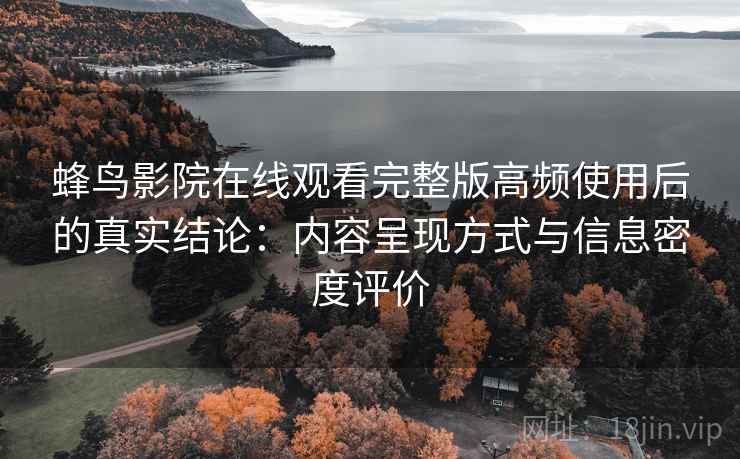 蜂鸟影院在线观看完整版高频使用后的真实结论：内容呈现方式与信息密度评价