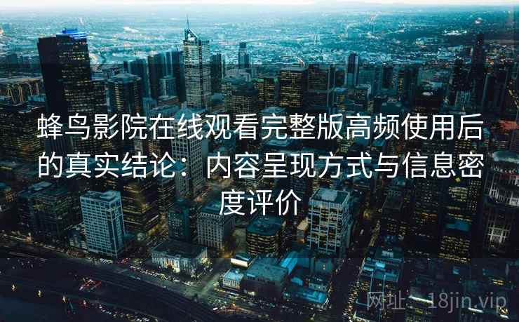 蜂鸟影院在线观看完整版高频使用后的真实结论:内容呈现方式与信息密度评价 蜂鸟影院在线观看完整版高频使用后的真实结论:内容呈现方式与信息密度评价