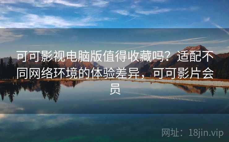 可可影视电脑版值得收藏吗？适配不同网络环境的体验差异，可可影片会员