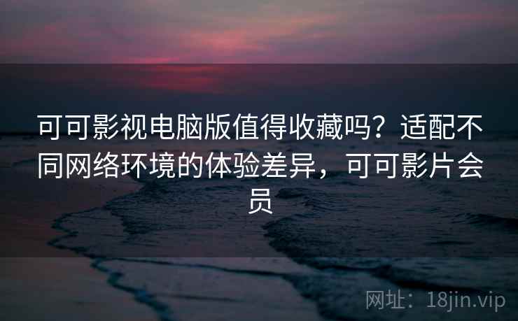 可可影视电脑版值得收藏吗?适配不同网络环境的体验差异,可可影片会员 可可影视电脑版值得收藏吗?适配不同网络环境的体验差异,可可影片会员
