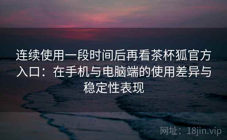 连续使用一段时间后再看茶杯狐官方入口:在手机与电脑端的使用差异与稳定性表现 连续使用一段时间后再看茶杯狐官方入口:在手机与电脑端的使用差异与稳定性表现