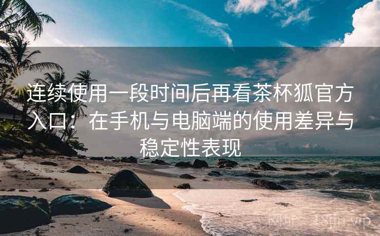连续使用一段时间后再看茶杯狐官方入口:在手机与电脑端的使用差异与稳定性表现 连续使用一段时间后再看茶杯狐官方入口:在手机与电脑端的使用差异与稳定性表现
