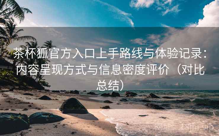 茶杯狐官方入口上手路线与体验记录:内容呈现方式与信息密度评价(对比总结) 茶杯狐官方入口上手路线与体验记录:内容呈现方式与信息密度评价(对比总结)