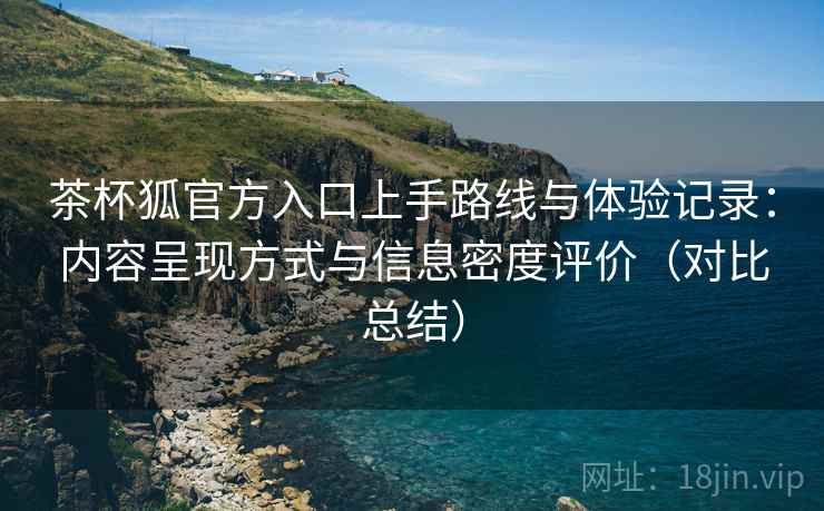茶杯狐官方入口上手路线与体验记录:内容呈现方式与信息密度评价(对比总结) 茶杯狐官方入口上手路线与体验记录:内容呈现方式与信息密度评价(对比总结)