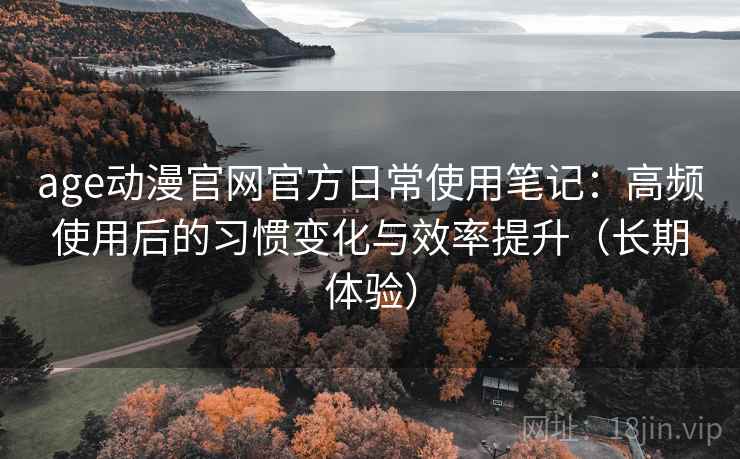 age动漫官网官方日常使用笔记：高频使用后的习惯变化与效率提升（长期体验）