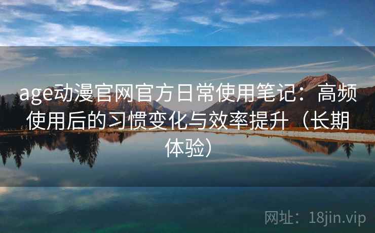 age动漫官网官方日常使用笔记:高频使用后的习惯变化与效率提升(长期体验) age动漫官网官方日常使用笔记:高频使用后的习惯变化与效率提升(长期体验)