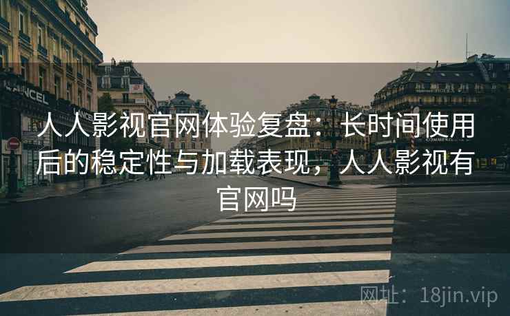 人人影视官网体验复盘:长时间使用后的稳定性与加载表现,人人影视有官网吗 人人影视官网体验复盘:长时间使用后的稳定性与加载表现,人人影视有官网吗