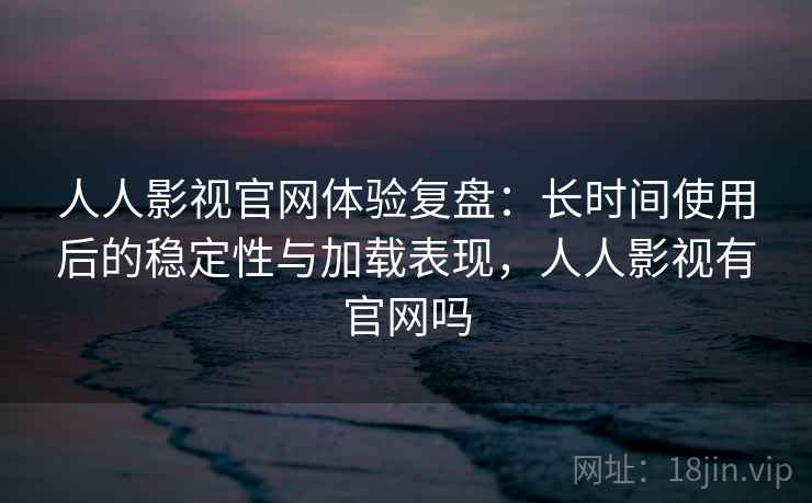 人人影视官网体验复盘:长时间使用后的稳定性与加载表现,人人影视有官网吗 人人影视官网体验复盘:长时间使用后的稳定性与加载表现,人人影视有官网吗