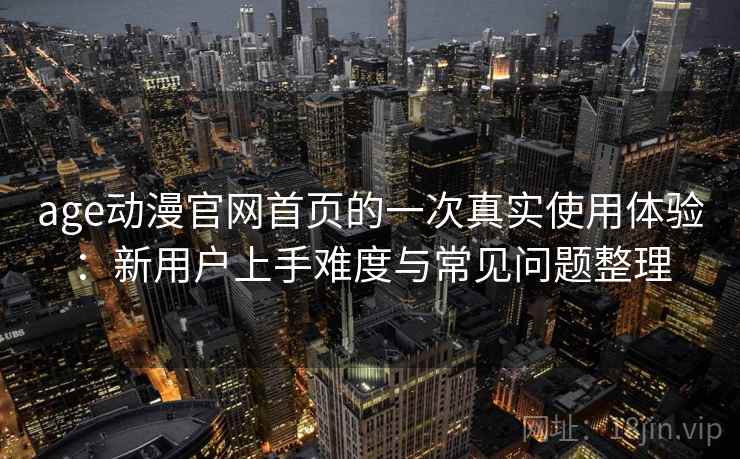 age动漫官网首页的一次真实使用体验：新用户上手难度与常见问题整理