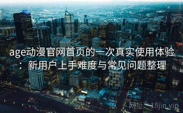 age动漫官网首页的一次真实使用体验:新用户上手难度与常见问题整理 age动漫官网首页的一次真实使用体验:新用户上手难度与常见问题整理