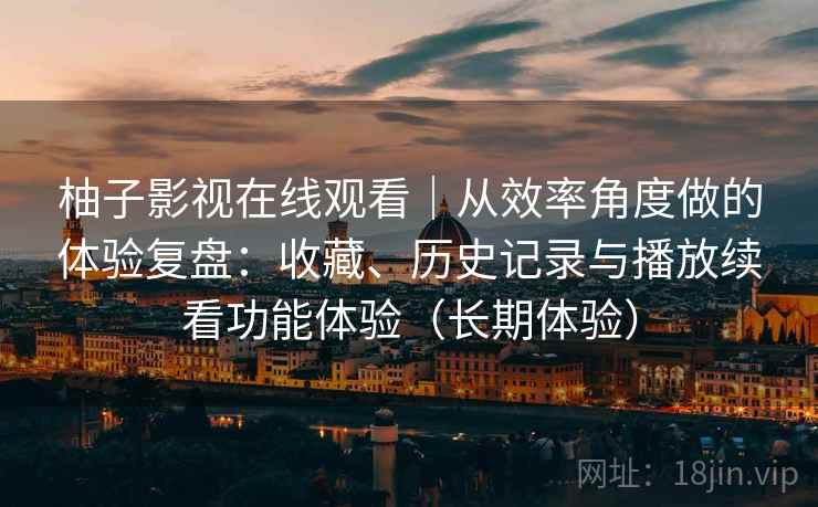 柚子影视在线观看|从效率角度做的体验复盘:收藏、历史记录与播放续看功能体验(长期体验) 柚子影视在线观看|从效率角度做的体验复盘:收藏、历史记录与播放续看功能体验(长期体验)