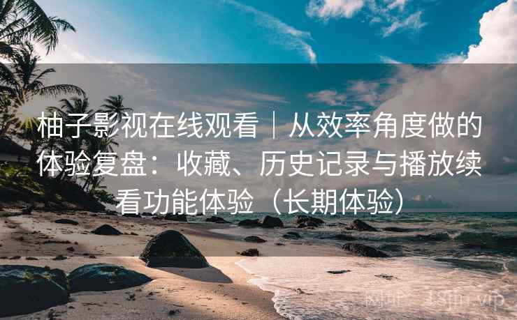 柚子影视在线观看|从效率角度做的体验复盘:收藏、历史记录与播放续看功能体验(长期体验) 柚子影视在线观看|从效率角度做的体验复盘:收藏、历史记录与播放续看功能体验(长期体验)