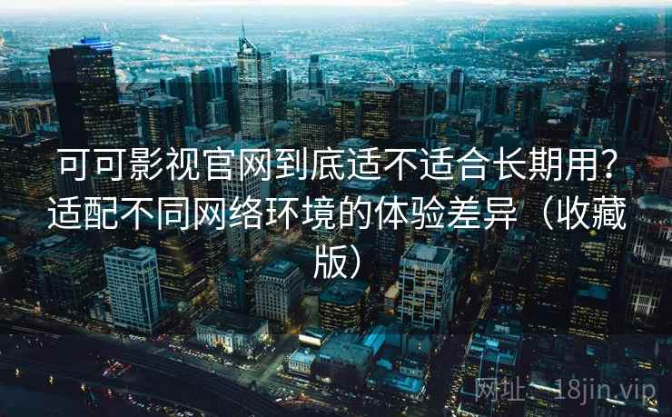 可可影视官网到底适不适合长期用？适配不同网络环境的体验差异（收藏版）