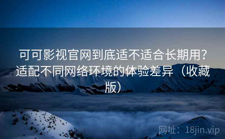 可可影视官网到底适不适合长期用?适配不同网络环境的体验差异(收藏版) 可可影视官网到底适不适合长期用?适配不同网络环境的体验差异(收藏版)