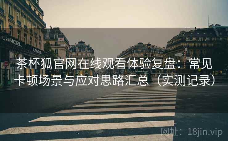 茶杯狐官网在线观看体验复盘:常见卡顿场景与应对思路汇总(实测记录) 茶杯狐官网在线观看体验复盘:常见卡顿场景与应对思路汇总(实测记录)