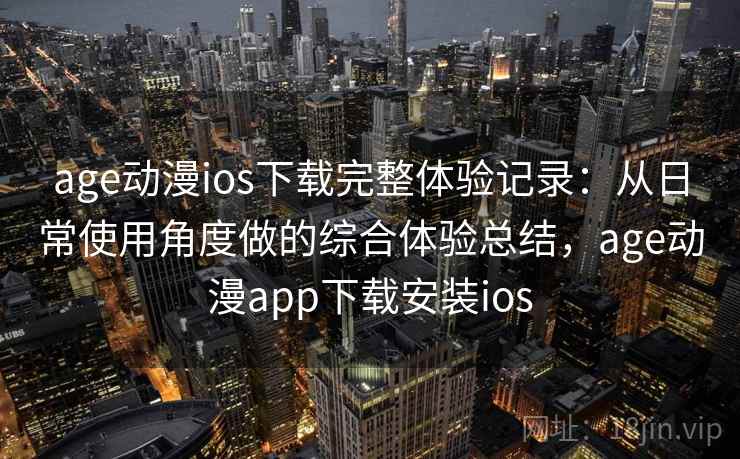 age动漫ios下载完整体验记录:从日常使用角度做的综合体验总结,age动漫app下载安装ios age动漫ios下载完整体验记录:从日常使用角度做的综合体验总结,age动漫app下载安装ios