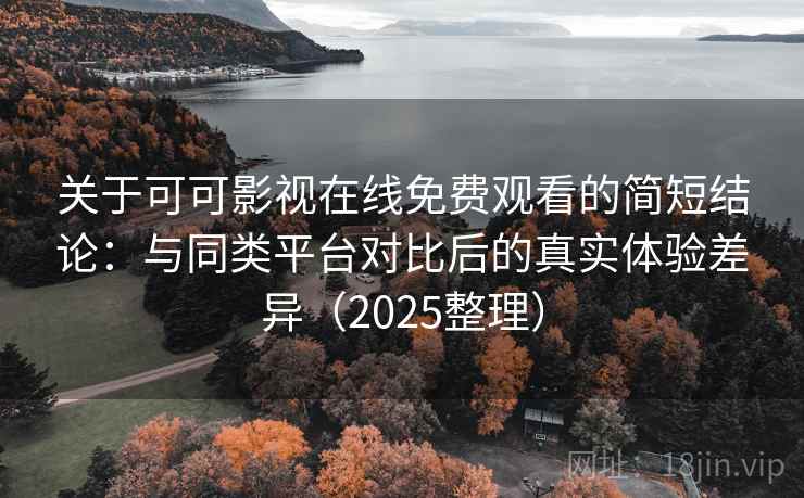 关于可可影视在线免费观看的简短结论：与同类平台对比后的真实体验差异（2025整理）