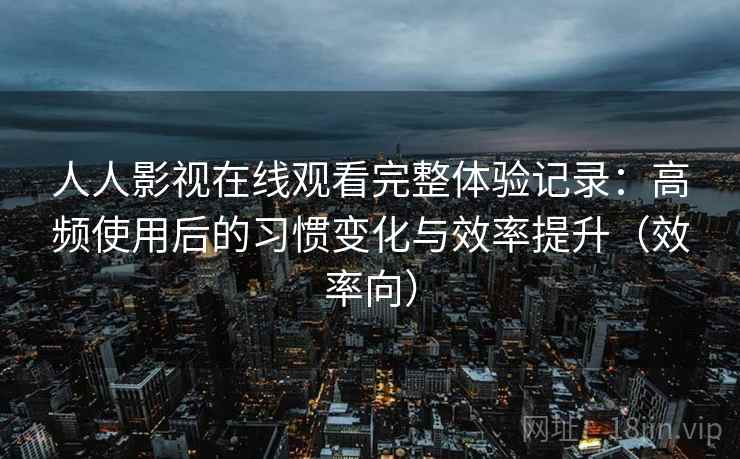 人人影视在线观看完整体验记录:高频使用后的习惯变化与效率提升(效率向) 人人影视在线观看完整体验记录:高频使用后的习惯变化与效率提升(效率向)