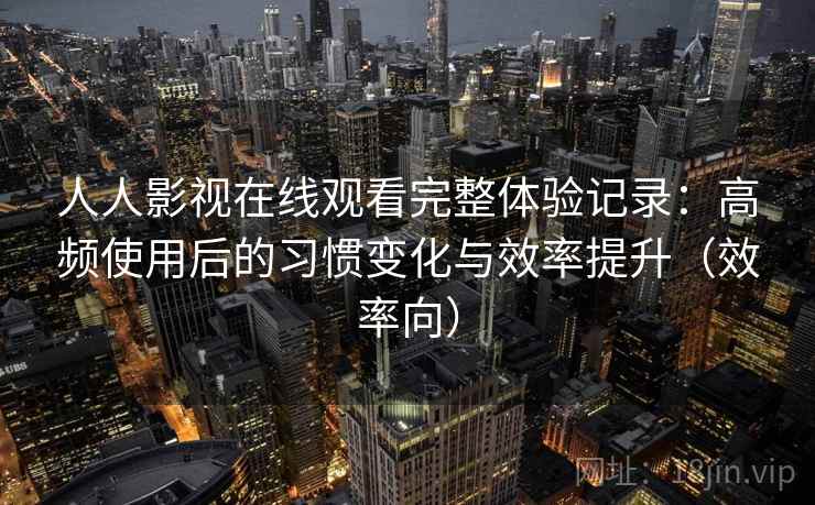 人人影视在线观看完整体验记录:高频使用后的习惯变化与效率提升(效率向) 人人影视在线观看完整体验记录:高频使用后的习惯变化与效率提升(效率向)