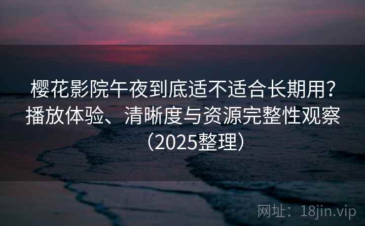 樱花影院午夜到底适不适合长期用？播放体验、清晰度与资源完整性观察（2025整理）