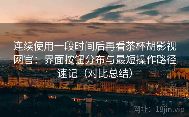 连续使用一段时间后再看茶杯胡影视网官:界面按钮分布与最短操作路径速记(对比总结) 连续使用一段时间后再看茶杯胡影视网官:界面按钮分布与最短操作路径速记(对比总结)