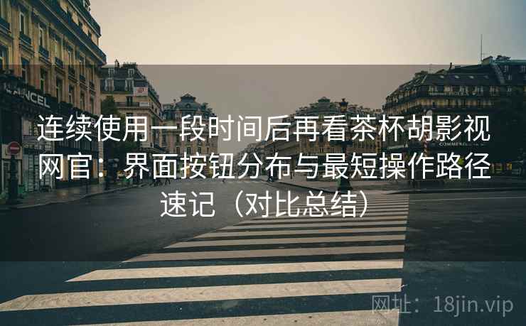 连续使用一段时间后再看茶杯胡影视网官:界面按钮分布与最短操作路径速记(对比总结) 连续使用一段时间后再看茶杯胡影视网官:界面按钮分布与最短操作路径速记(对比总结)